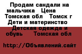 Продам сандали на мальчика › Цена ­ 500 - Томская обл., Томск г. Дети и материнство » Детская одежда и обувь   . Томская обл.